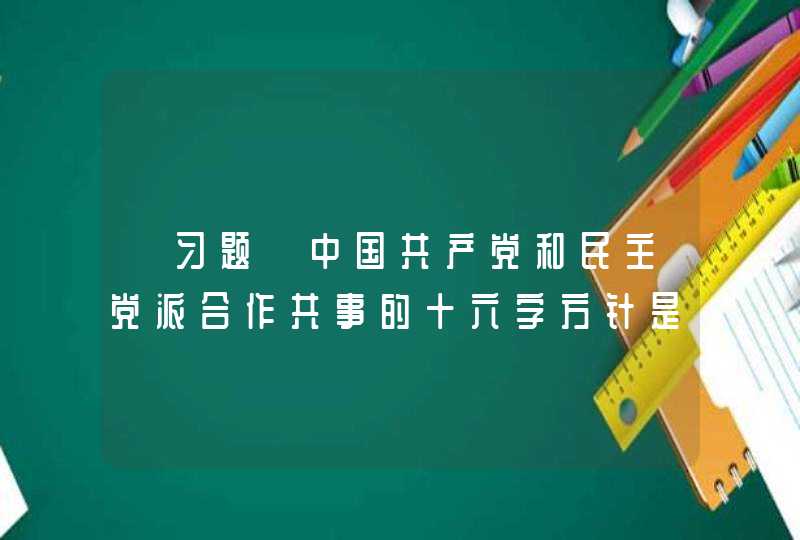 【习题】中国共产党和民主党派合作共事的十六字方针是（ ）,第1张
