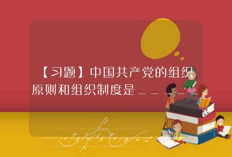 【习题】中国共产党的组织原则和组织制度是_____,第1张