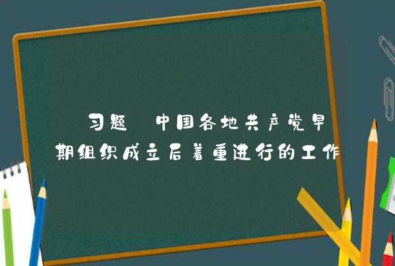【习题】中国各地共产党早期组织成立后着重进行的工作是()。,第1张