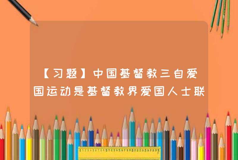 【习题】中国基督教三自爱国运动是基督教界爱国人士联名发表了《中国基督教在新中国建设中努力的途径》宣言，以实现（ ）、（ ）、（）。,第1张