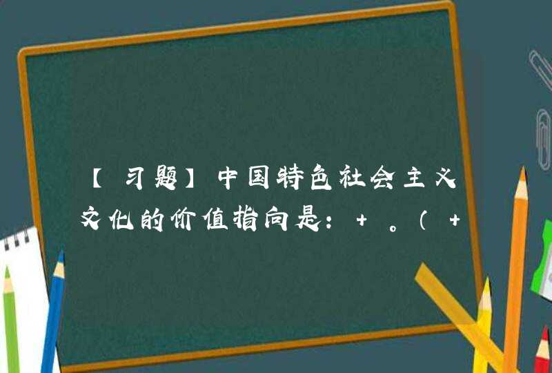 【习题】中国特色社会主义文化的价值指向是： 。（ ）A为中国发展道路指引方向B为中国制度建设提供价值支撑C为中国理论的升华提供经验D为学生指明前进方向,第1张