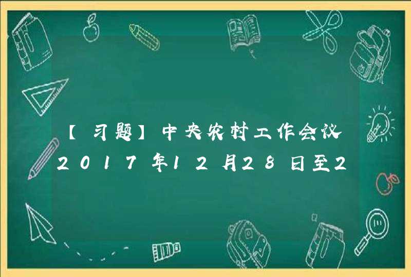【习题】中央农村工作会议2017年12月28日至29日在京举行。会议全面分析“三农”工作面临的形势和任务，研究实施（ ）的重要政策，部署2018年和今后一个时期的农业农村工作。,第1张