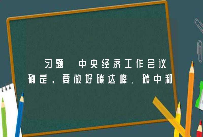 【习题】中央经济工作会议确定，要做好碳达峰、碳中和工作。我国二氧化碳排放力争2030年前达到峰值，力争（）年前实现碳中和。要抓紧制定2030年前碳排放达峰行动方案，支持有条件的地方率先达峰。,第1张