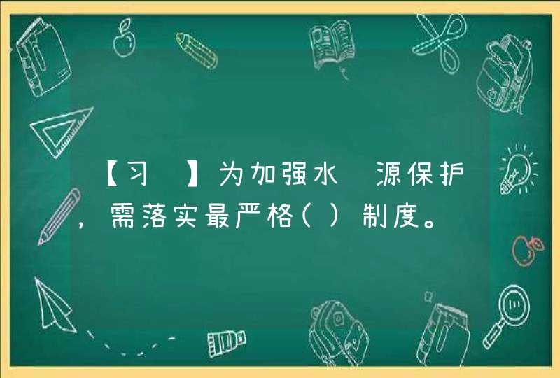 【习题】为加强水资源保护，需落实最严格()制度。,第1张