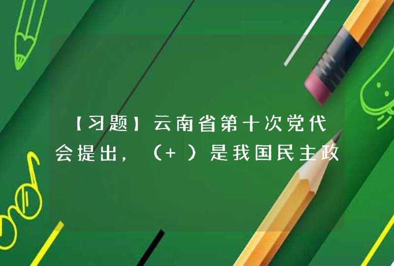 【习题】云南省第十次党代会提出，（ ）是我国民主政治的特有形式和独特优势。,第1张