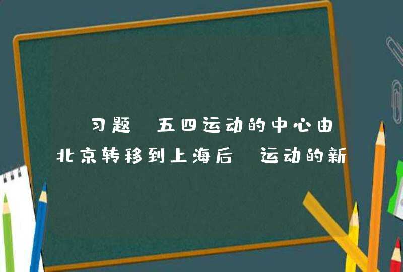 【习题】五四运动的中心由北京转移到上海后,运动的新特点是( ),第1张