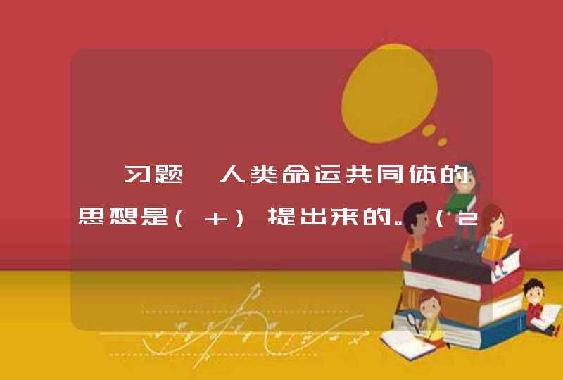 【习题】人类命运共同体的思想是( )提出来的。（2.0分） A、 邓小平 B、 江泽民 C、 胡锦涛 D,第1张