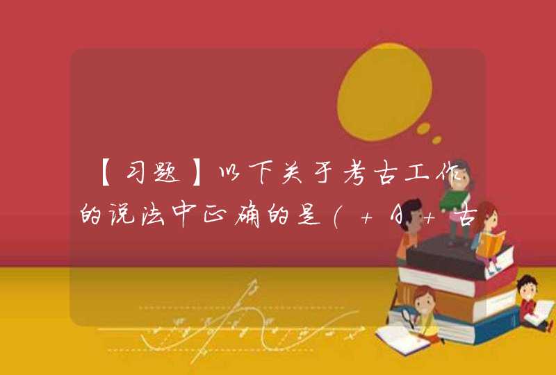 【习题】以下关于考古工作的说法中正确的是( A 古代瓷器运输主要依靠陆运 B 考,第1张