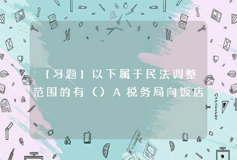 【习题】以下属于民法调整范围的有（）A税务局向饭店“四海为家”征税 B公安人员对违反交通规则的人,第1张