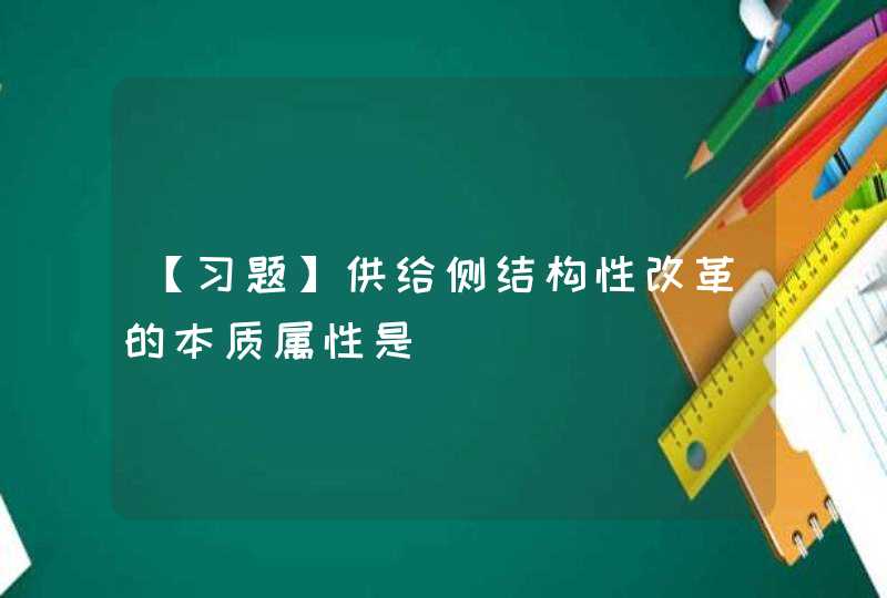 【习题】供给侧结构性改革的本质属性是________。,第1张