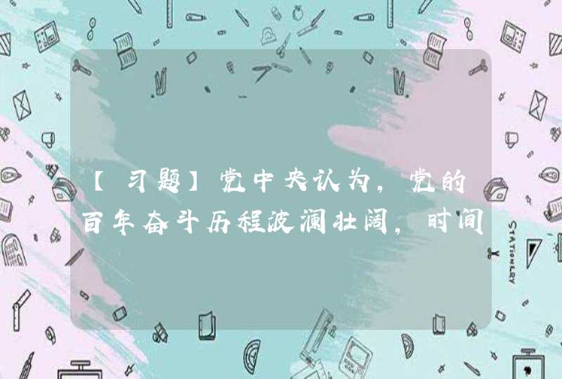 【习题】党中央认为，党的百年奋斗历程波澜壮阔，时间跨度长，涉及范围广，需要研究的问题多。总的是要按照____的要求,第1张