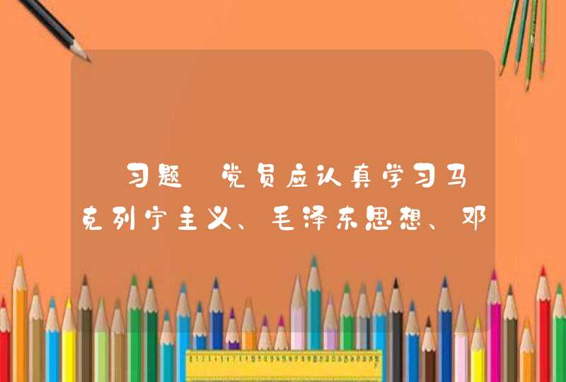 【习题】党员应认真学习马克列宁主义、毛泽东思想、邓小平理论、三个代表重要思想和科学发展观、学习习近平新时代中国特色社会主义思想，学习党的路线方针政策和决议，学习党的基本知识，学习( )知识，努力提高为人民服务的本领。,第1张