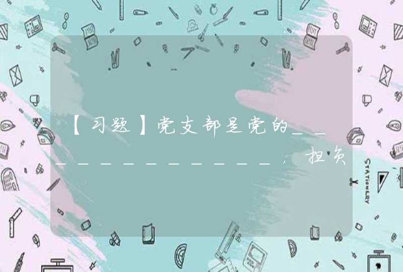 【习题】党支部是党的____________，担负直接教育党员、管理党员、监督党员和组织群众、宣传群众、凝聚群众、服务群众的职责。 （2分）,第1张