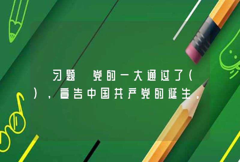 【习题】党的一大通过了（），宣告中国共产党的诞生。它规定了党的名称、性质和纲领，提出了党的最终奋斗目,第1张