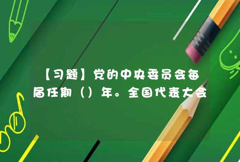 【习题】党的中央委员会每届任期（）年。全国代表大会如提前或延期举行，它的任期相应地改变。,第1张