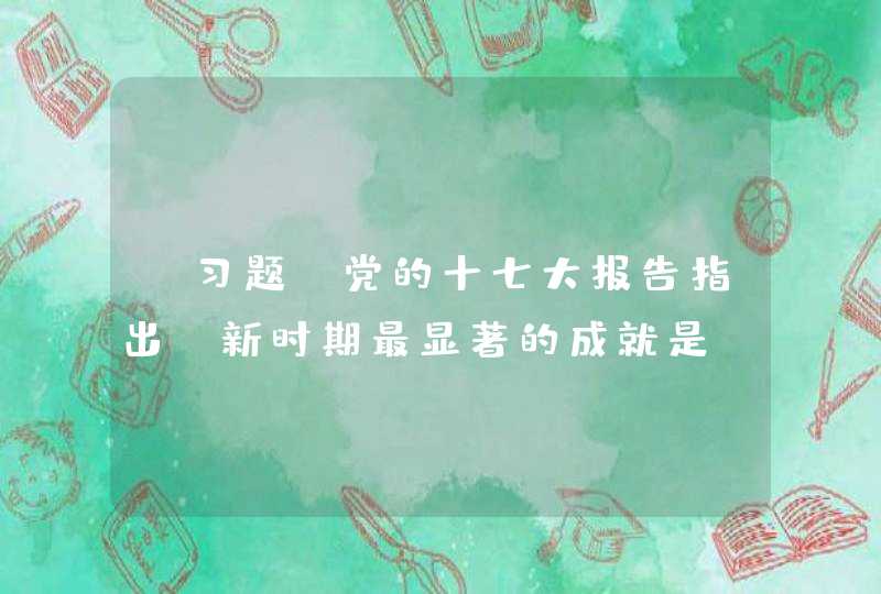 【习题】党的十七大报告指出，新时期最显著的成就是 （ ）,第1张