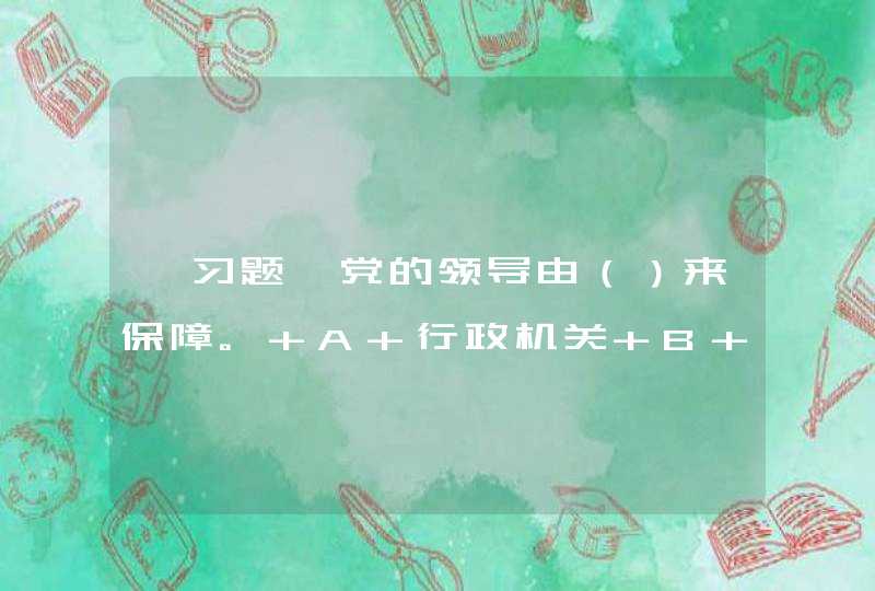 【习题】党的领导由（）来保障。 A 行政机关 B 法律 C 宪法 D 党章,第1张