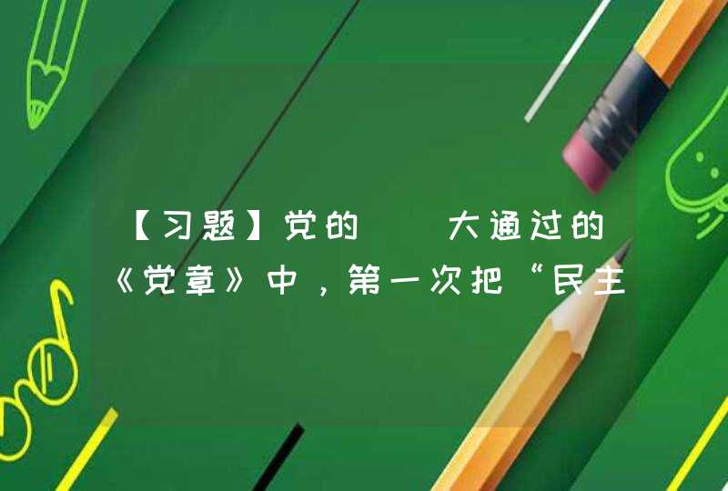 【习题】党的（）大通过的《党章》中，第一次把“民主集中制”规定为“党部的指导原则,第1张