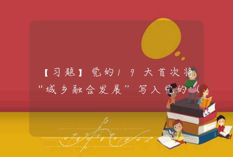 【习题】党的19大首次将“城乡融合发展”写入党的（ ），标志着中国特色社会主义工农城乡关系进入新的历史时期。,第1张