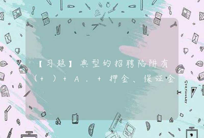 【习题】典型的招聘陷阱有（ ） A. 押金、保证金、诚意金 B. 培训贷款 C. 骗入传销组,第1张