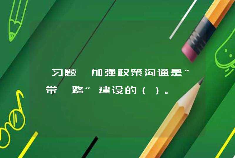 【习题】加强政策沟通是“一带一路”建设的（）。,第1张