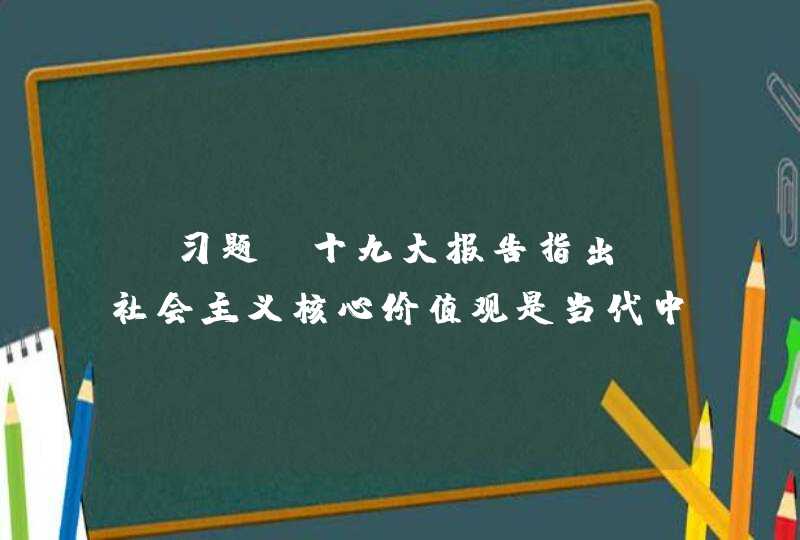 【习题】十九大报告指出，社会主义核心价值观是当代中国精神的_______，凝结着全体人民共同的价值追求,第1张