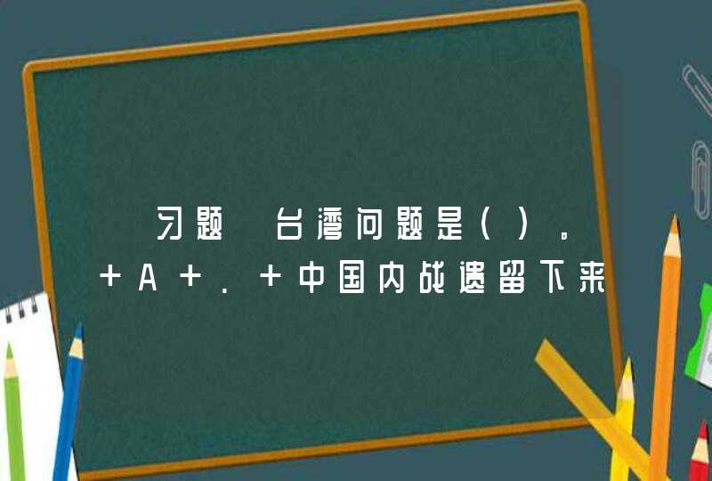 【习题】台湾问题是（）。 A . 中国内战遗留下来的问题 B . 中国的内政问题 C . 中美关系中最大,第1张
