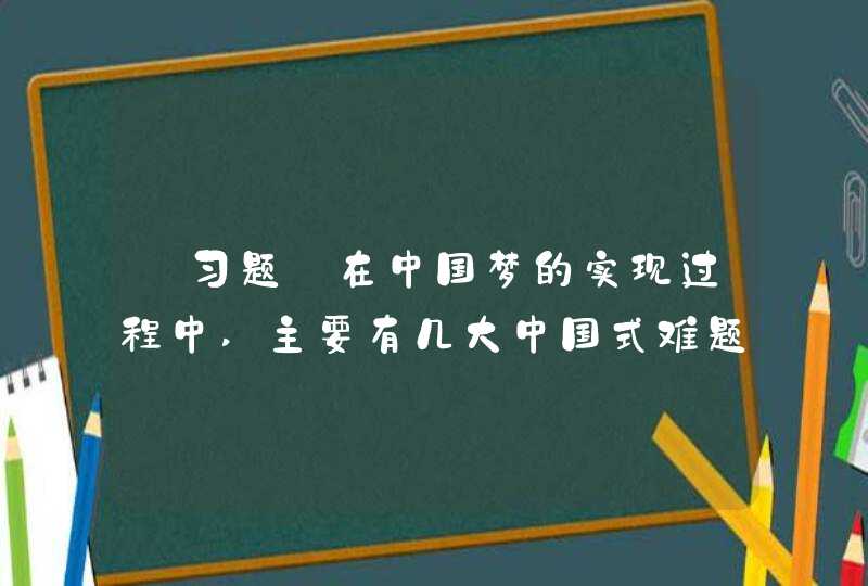 【习题】在中国梦的实现过程中,主要有几大中国式难题?()（2.0分） A、二 B、三 C、四 D、五,第1张