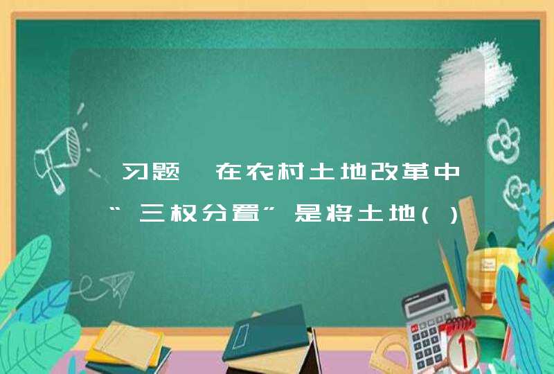 【习题】在农村土地改革中,“三权分置”是将土地()、()、()的分离。 A所有权 B转让权 C承包权 D,第1张