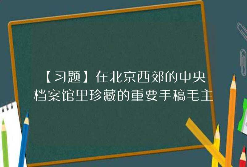 【习题】在北京西郊的中央档案馆里珍藏的重要手稿毛主席作了（ ）次重要修改。,第1张