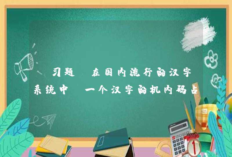 【习题】在国内流行的汉字系统中，一个汉字的机内码占_________个字节。,第1张