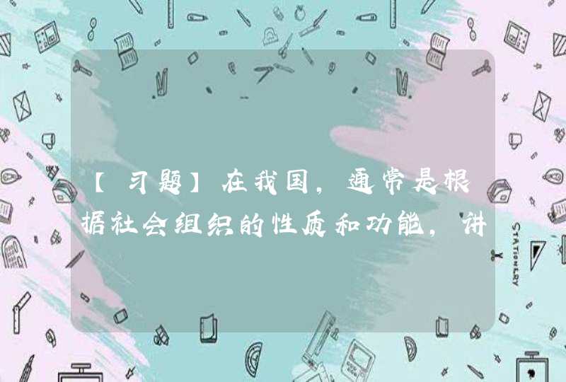 【习题】在我国，通常是根据社会组织的性质和功能，讲社会组织划分为（） A.政治组织 B.经济组织 C.文,第1张