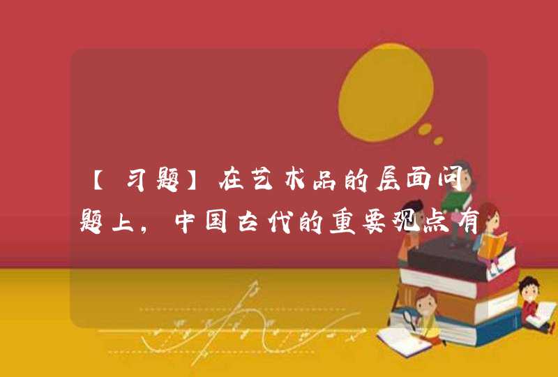 【习题】在艺术品的层面问题上，中国古代的重要观点有 A 言象意B 虚与实C 真善美D 言与文,第1张