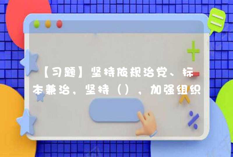 【习题】坚持依规治党、标本兼治，坚持（），加强组织性纪律性，在党的纪律面前人人平等,第1张