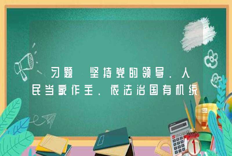 【习题】坚持党的领导.人民当家作主.依法治国有机统一。_______是社会主义民主政治的本质特征。,第1张