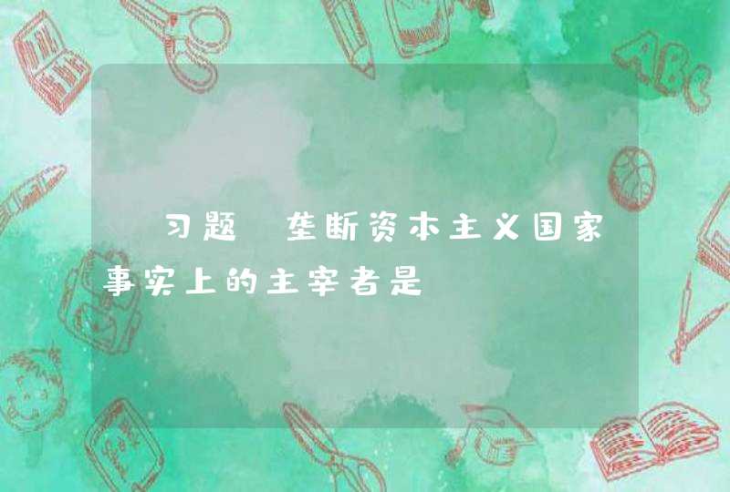 【习题】垄断资本主义国家事实上的主宰者是（）,第1张