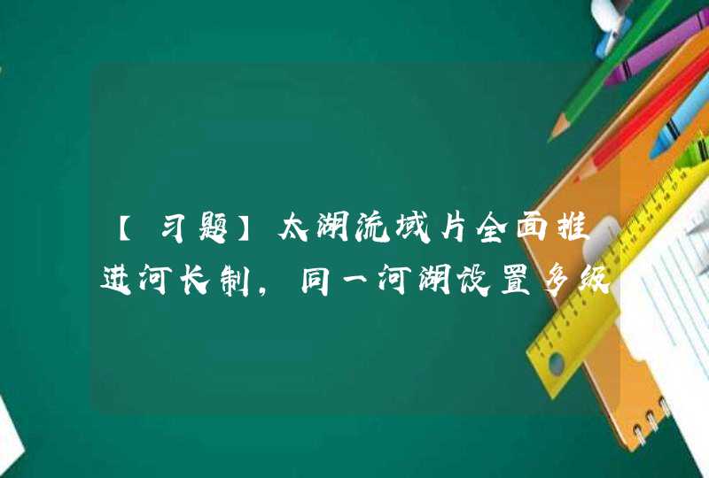 【习题】太湖流域片全面推进河长制，同一河湖设置多级河长的，上一级河长加强对下一级河长（）。,第1张