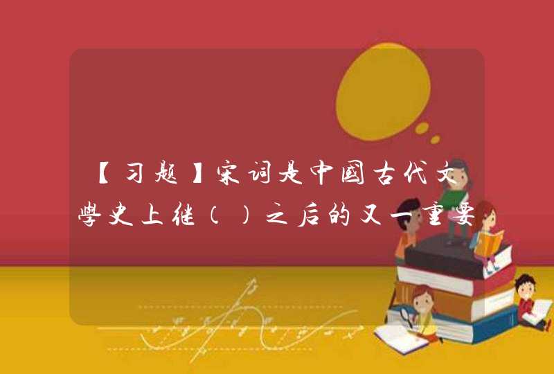 【习题】宋词是中国古代文学史上继（）之后的又一重要文学样式。 A. 楚辞B. 汉赋C. 元曲D. 唐诗,第1张