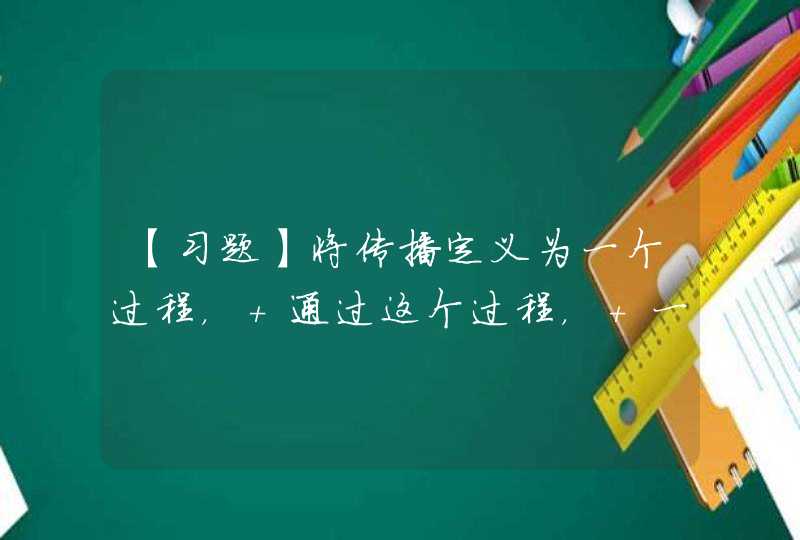 【习题】将传播定义为一个过程， 通过这个过程， 一个人的思想影响另一个人， 传播是一种有意识的活动。 这是( ),第1张