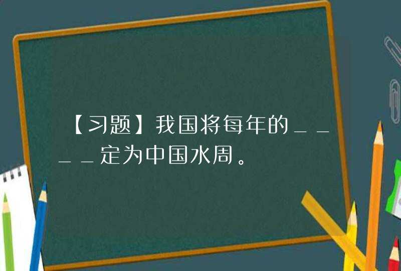 【习题】我国将每年的____定为中国水周。,第1张