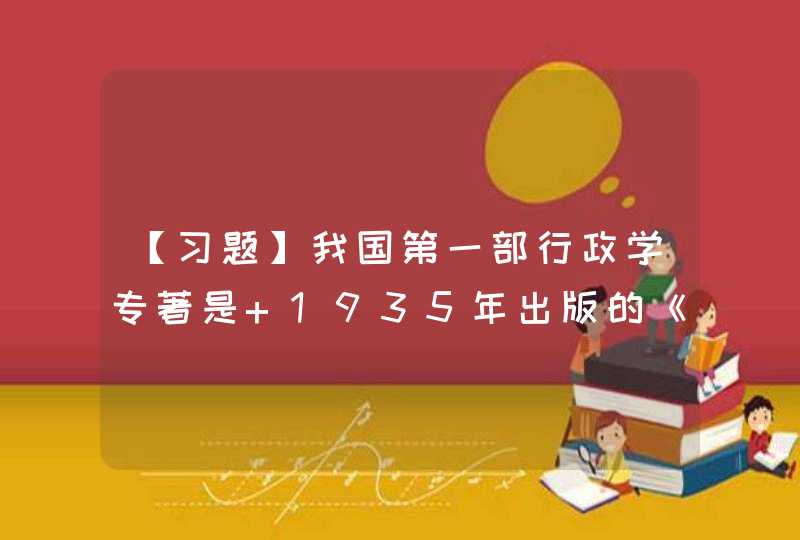 【习题】我国第一部行政学专著是 1935年出版的《行政学的理论和实际》 ，作者是张金鉴。( ),第1张