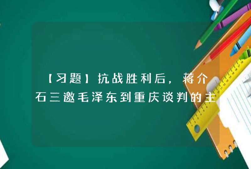 【习题】抗战胜利后，蒋介石三邀毛泽东到重庆谈判的主要意图是(）。【出题:武汉大学】,第1张