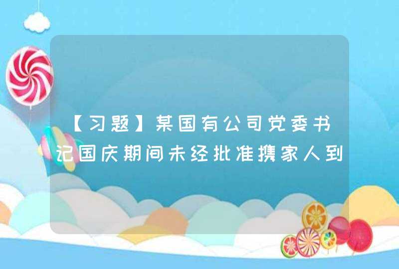 【习题】某国有公司党委书记国庆期间未经批准携家人到香港旅游度假，此行为（）,第1张