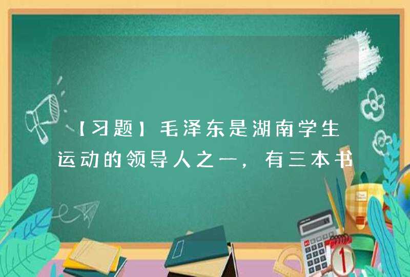 【习题】毛泽东是湖南学生运动的领导人之一，有三本书特别地铭刻在他的心中，建立起他对马克思主义的信仰，这三本书是：____。,第1张