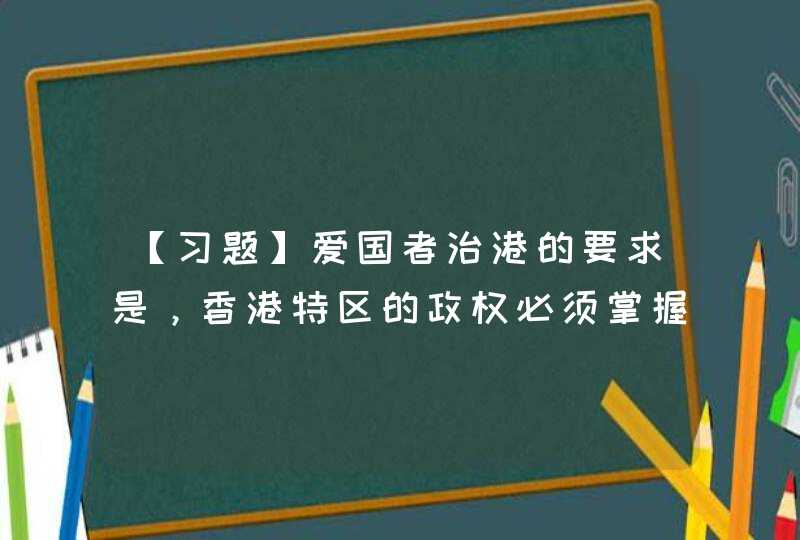 【习题】爱国者治港的要求是，香港特区的政权必须掌握在（）手中,第1张