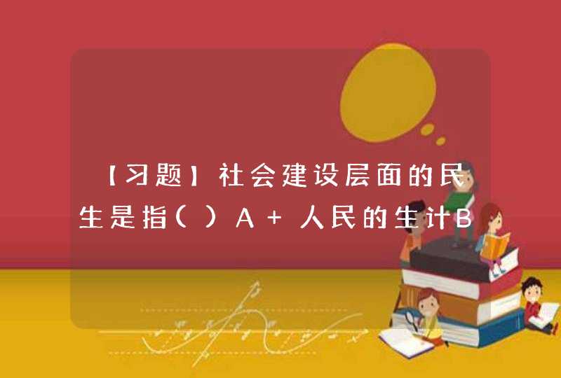 【习题】社会建设层面的民生是指()A 人民的生计B “民生在勤，勤则不匮。”C 基本公共,第1张