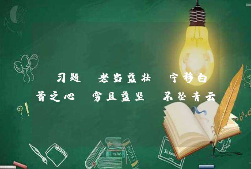 【习题】老当益壮，宁移白首之心？穷且益坚，不坠青云之志。[唐]( )《腾王阁序》,第1张