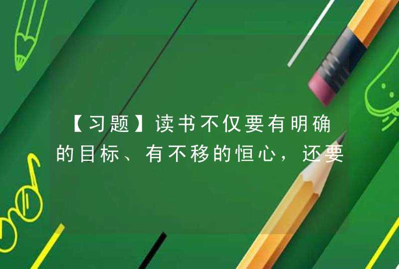 【习题】读书不仅要有明确的目标、有不移的恒心，还要提高读书效率和质量，讲求读书方法和技巧，在爱读书、勤读书、读好书、善读书中提高思想水平、解决实际问题、实现自我超越。,第1张