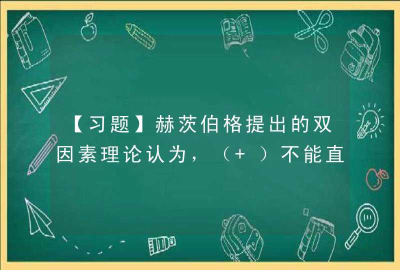 【习题】赫茨伯格提出的双因素理论认为，（ ）不能直接起到激励的作用，但能防止人们产生不满情绪。 A.,第1张