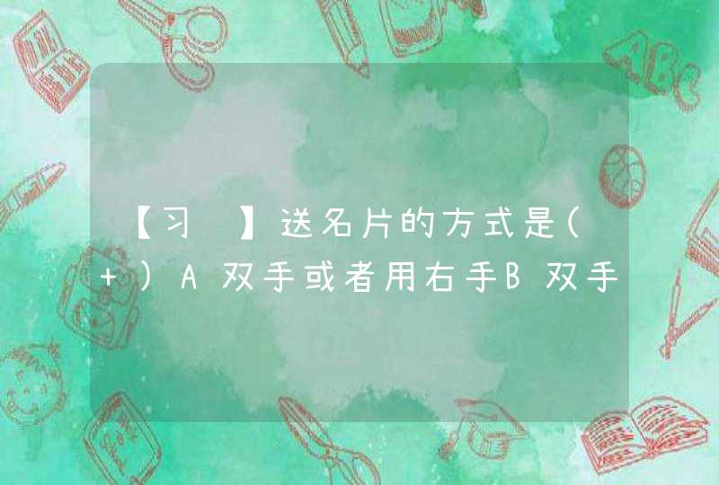 【习题】送名片的方式是( )A双手或者用右手B双手C右手D左手,第1张